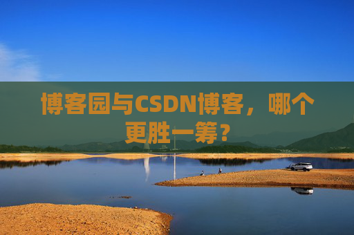 博客园与CSDN博客，哪个更胜一筹？